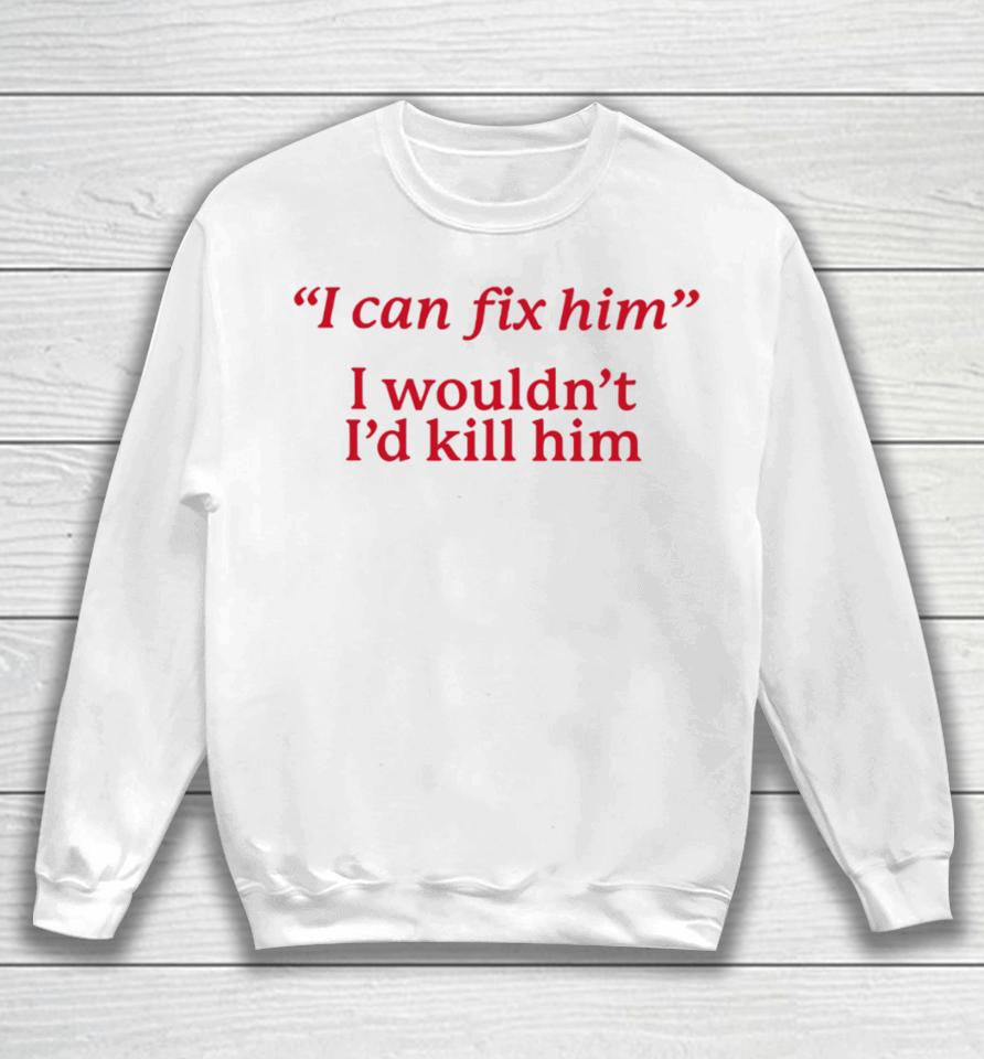 I Can Fix Him I Wouldn't I'd Kill Him Sweatshirt