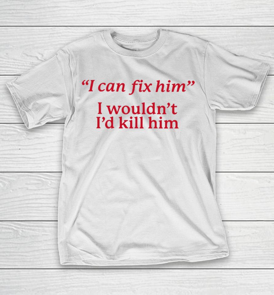 I Can Fix Him I Wouldn't I'd Kill Him T-Shirt