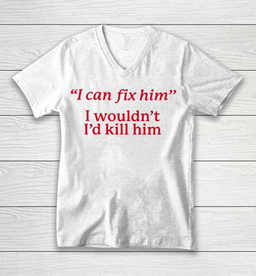 I Can Fix Him I Wouldn't I'd Kill Him Unisex V-Neck T-Shirt