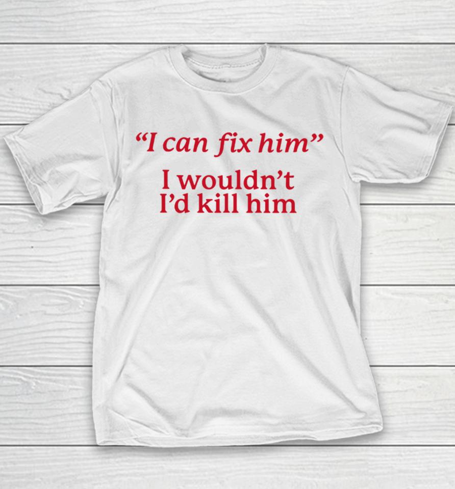 I Can Fix Him I Wouldn't I'd Kill Him Youth T-Shirt