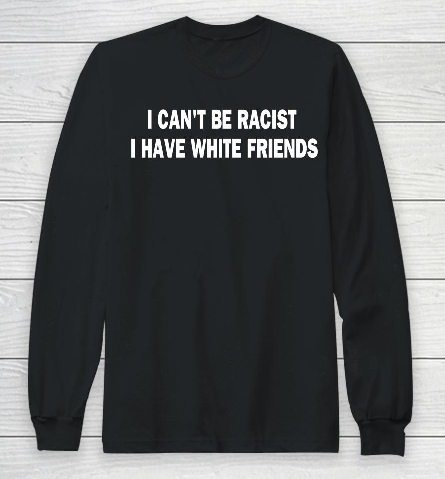 I Can't Be Racist I Have White Friends Long Sleeve T-Shirt