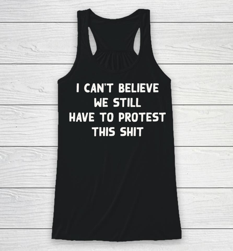 I Can't Believe We Still Have To Protest This Shit Racerback Tank