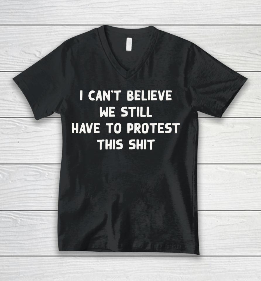 I Can't Believe We Still Have To Protest This Shit Unisex V-Neck T-Shirt