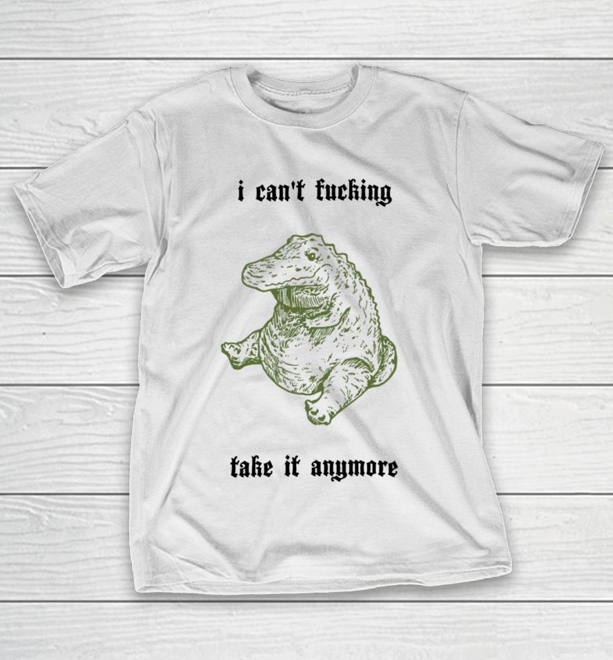 I Can't Fucking Take It Anymore T-Shirt