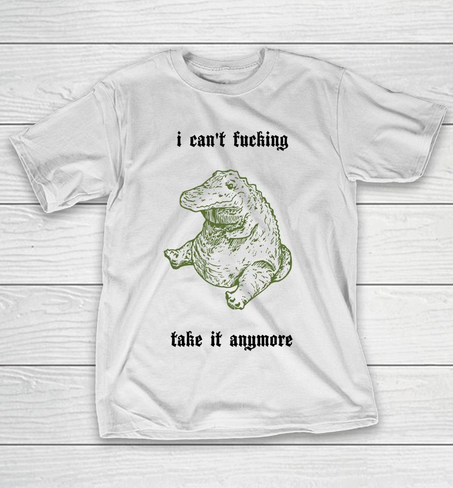 I Can't Fucking Take It Anymore T-Shirt