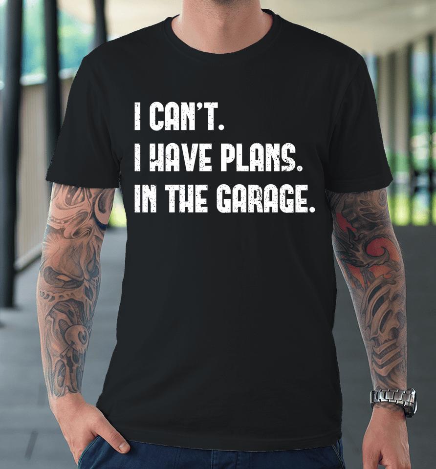 I Can't I Have Plans In The Garage Car Mechanic Premium T-Shirt