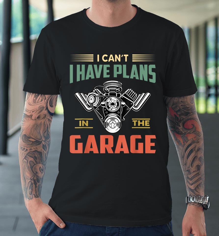 I Can't I Have Plans In The Garage Premium T-Shirt