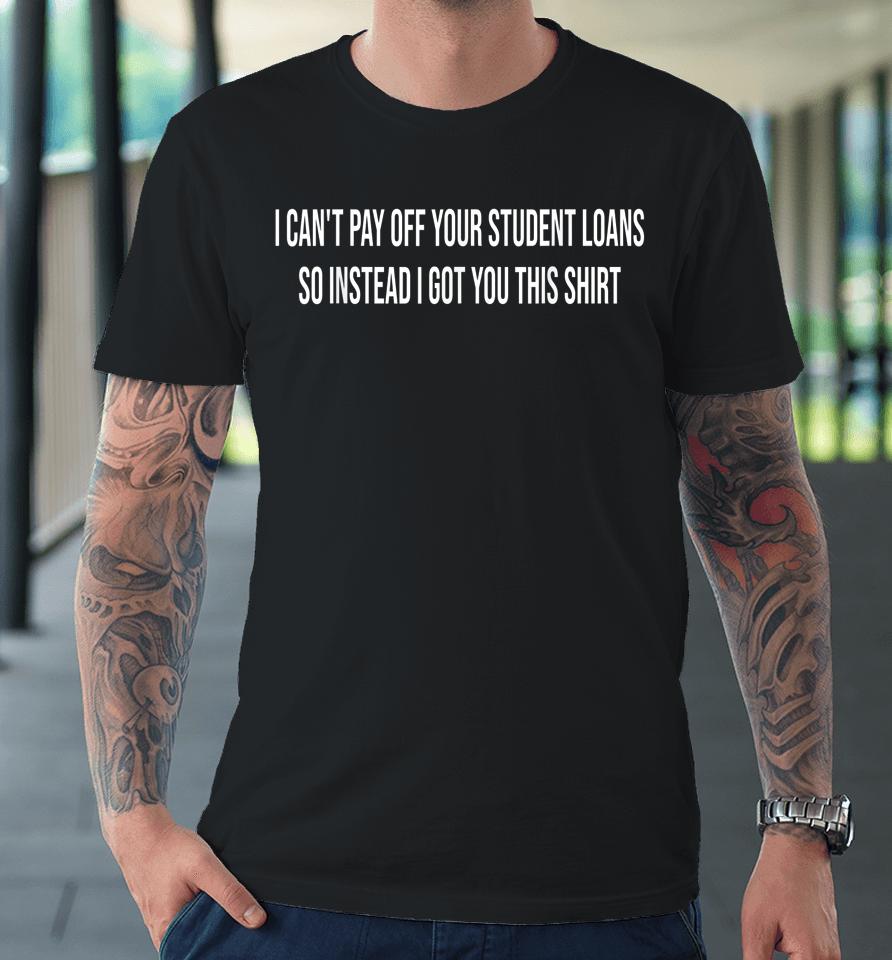 I Can't Pay Off Your Student Loans College Graduate Gift Premium T-Shirt