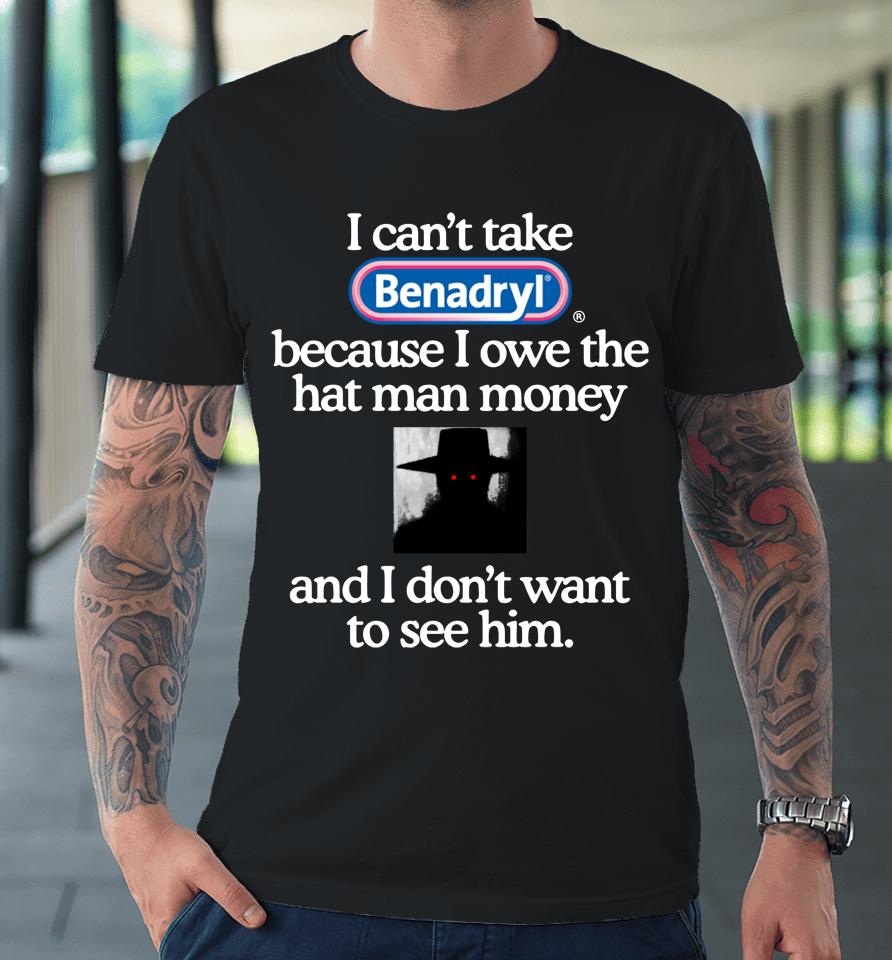 I Can't Take Benadryl Because I Owe The Hat Man Money And I Don't Want To See Him 2023 Premium T-Shirt