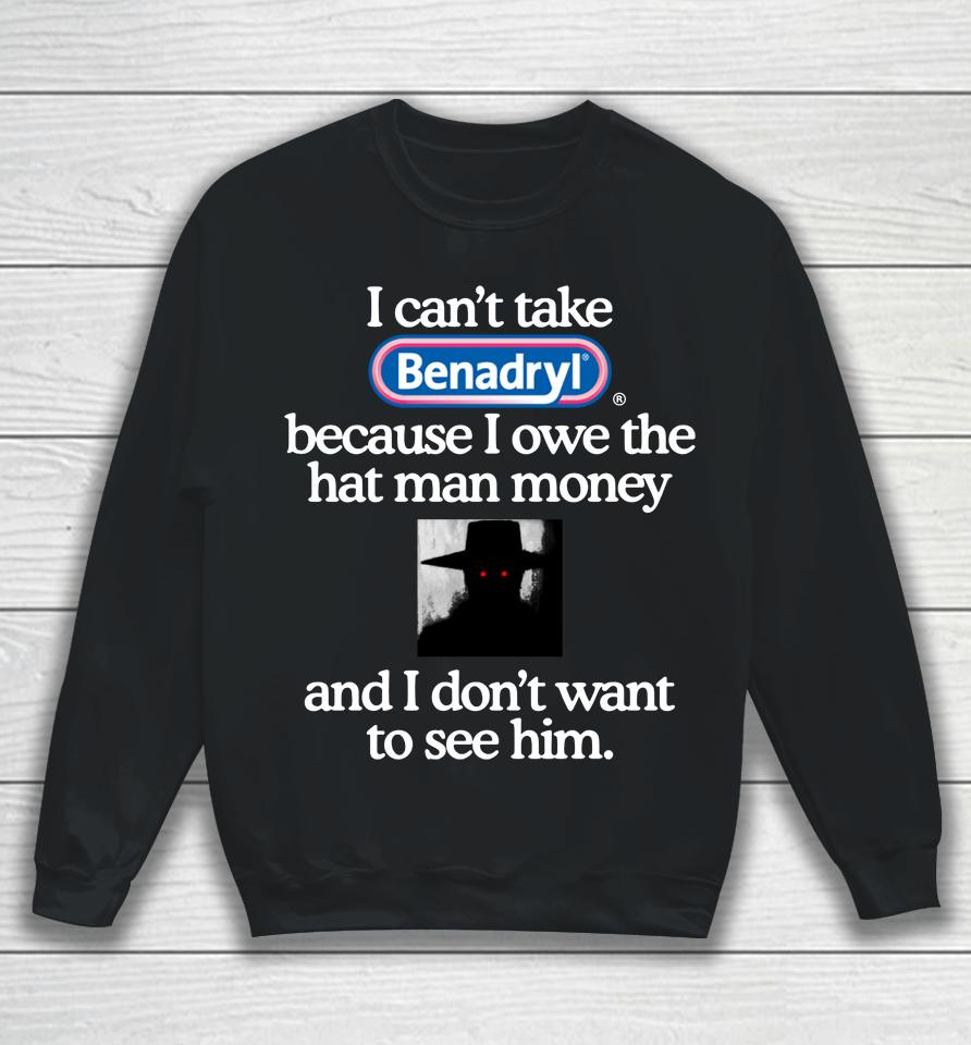 I Can't Take Benadryl Because I Owe The Hat Man Money And I Don't Want To See Him 2023 Sweatshirt