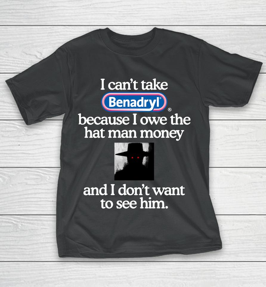 I Can't Take Benadryl Because I Owe The Hat Man Money And I Don't Want To See Him 2023 T-Shirt