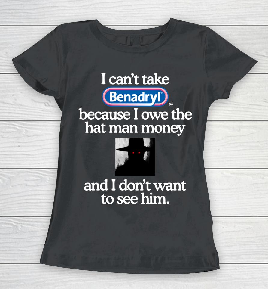I Can't Take Benadryl Because I Owe The Hat Man Money And I Don't Want To See Him 2023 Women T-Shirt