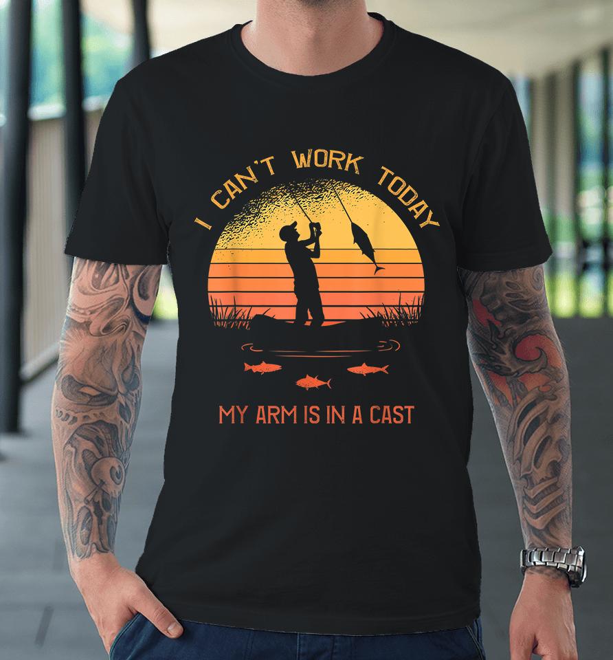 I Can't Work Today My Arm Is In A Cast Fisherman Premium T-Shirt