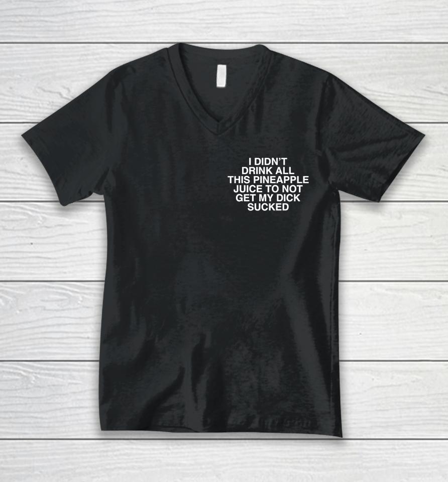 I Didn't Drink All This Pineapple Juice To Not Get My Dick Sucked Unisex V-Neck T-Shirt