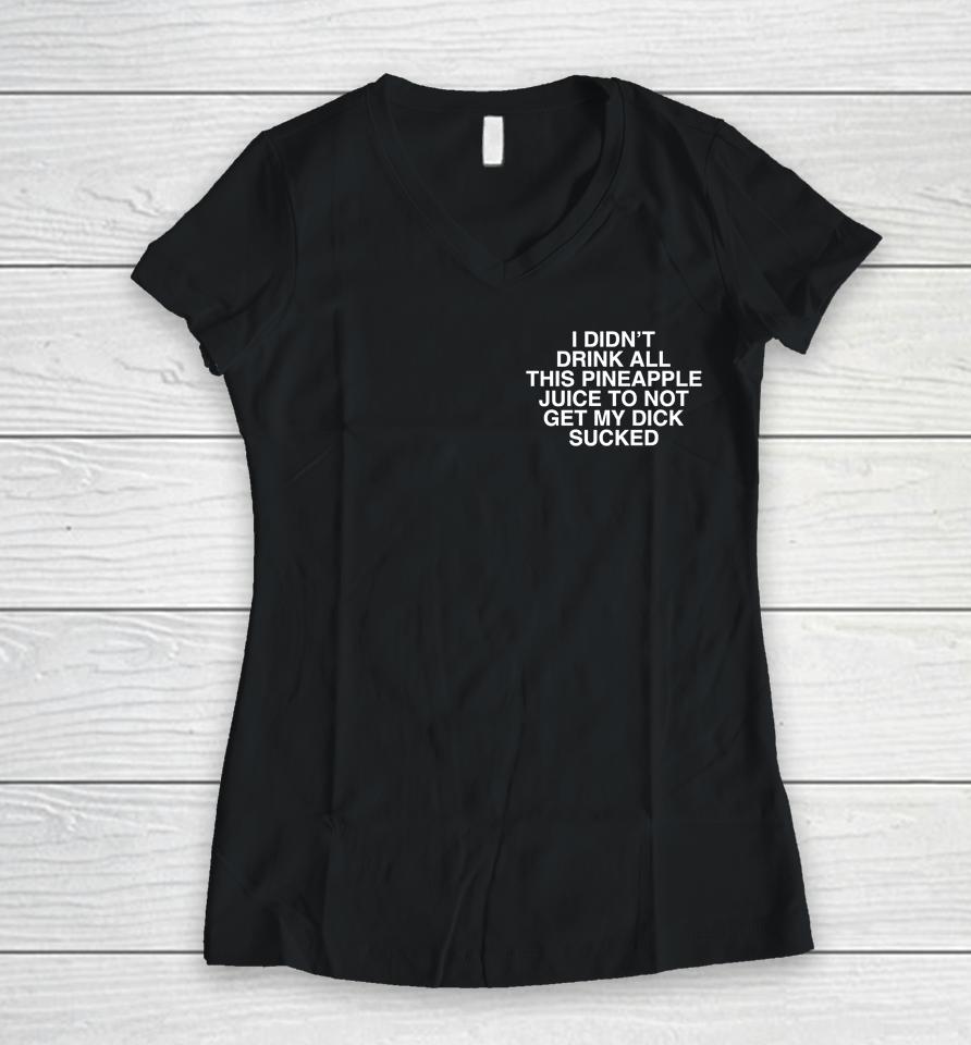 I Didn't Drink All This Pineapple Juice To Not Get My Dick Sucked Women V-Neck T-Shirt