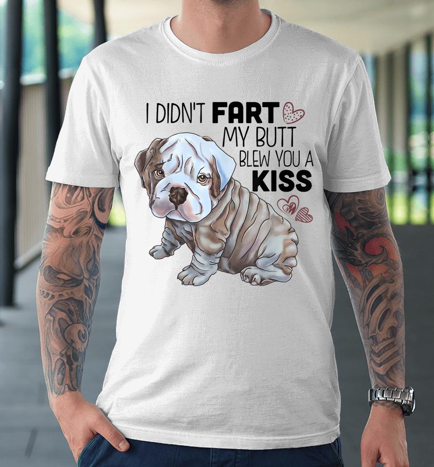 I Didn't Fart My Butt Blew You A Kiss English Bulldog Premium T-Shirt