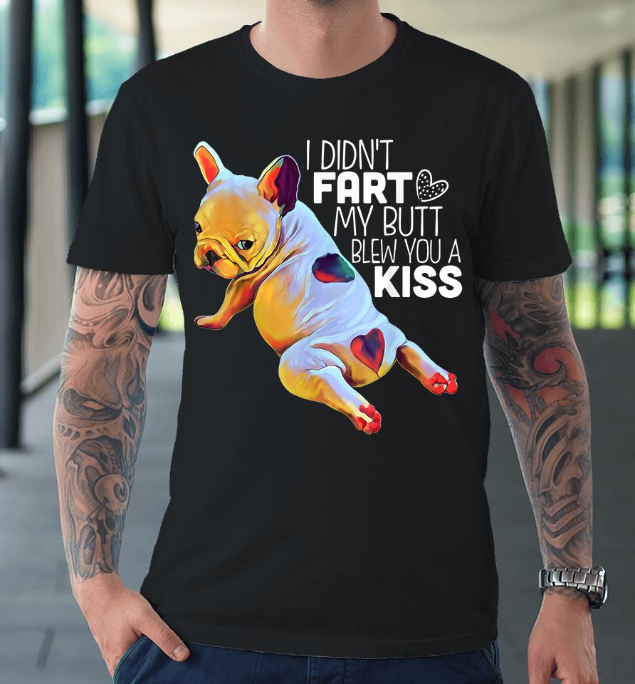 I Didn't Fart My Butt Blew You A Kiss French Bulldog Premium T-Shirt