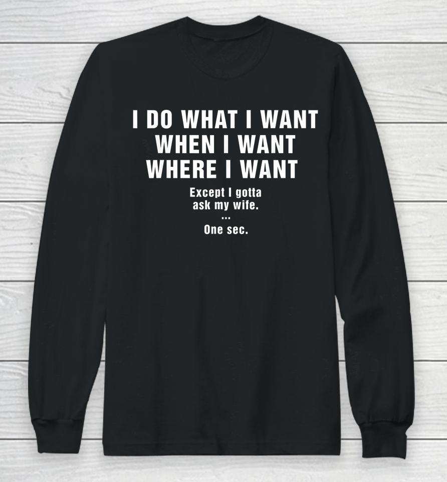 I Do What I Want When I Want Where I Want Except I Gotta Ask My Wife One Sec Long Sleeve T-Shirt
