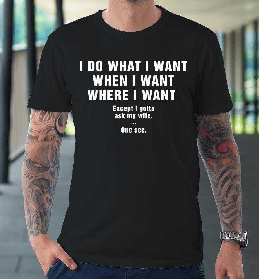 I Do What I Want When I Want Where I Want Except I Gotta Ask My Wife One Sec Premium T-Shirt