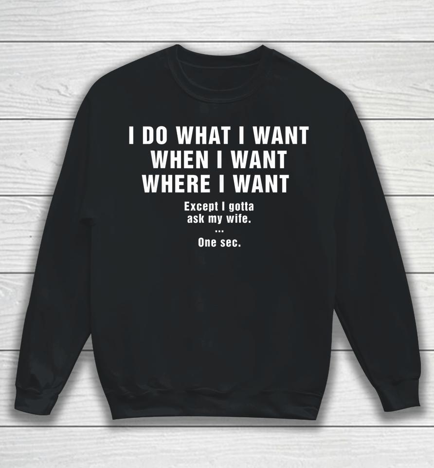 I Do What I Want When I Want Where I Want Except I Gotta Ask My Wife One Sec Sweatshirt