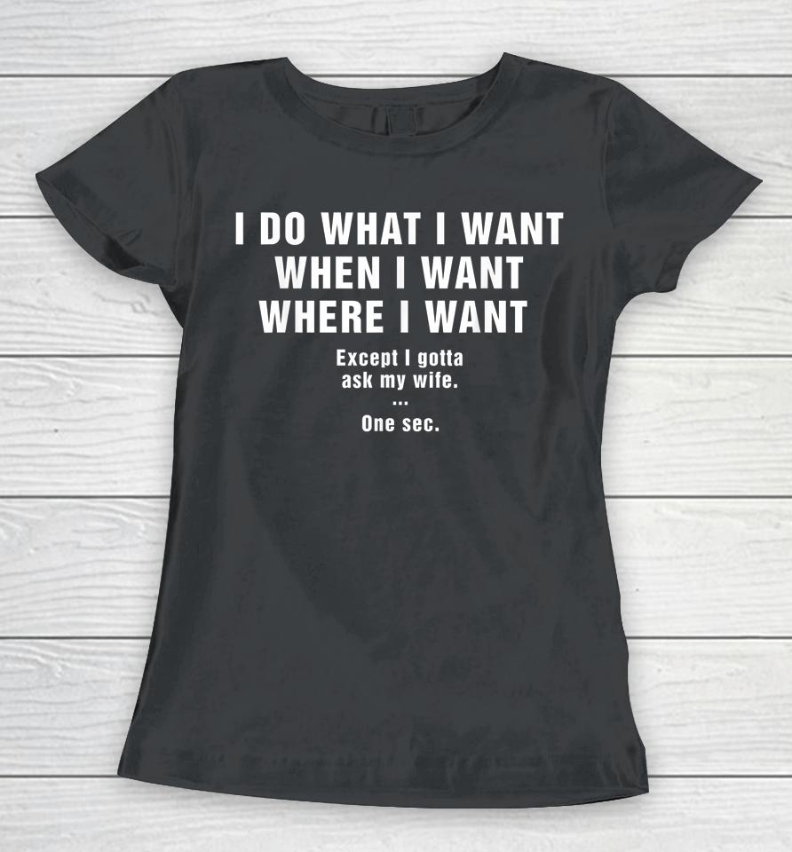 I Do What I Want When I Want Where I Want Except I Gotta Ask My Wife One Sec Women T-Shirt