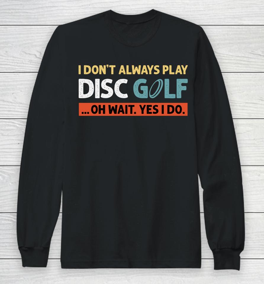 I Don't Always Play Disc Golf Oh Wait Yes I Do Long Sleeve T-Shirt