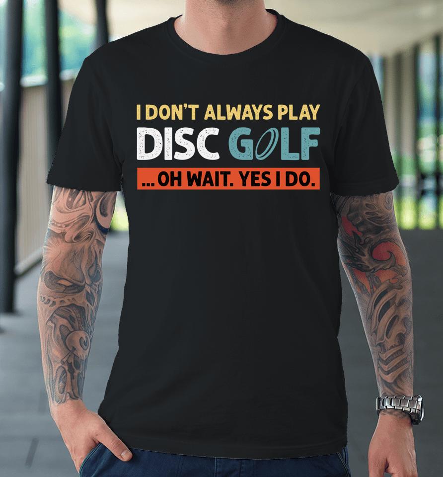 I Don't Always Play Disc Golf Oh Wait Yes I Do Premium T-Shirt
