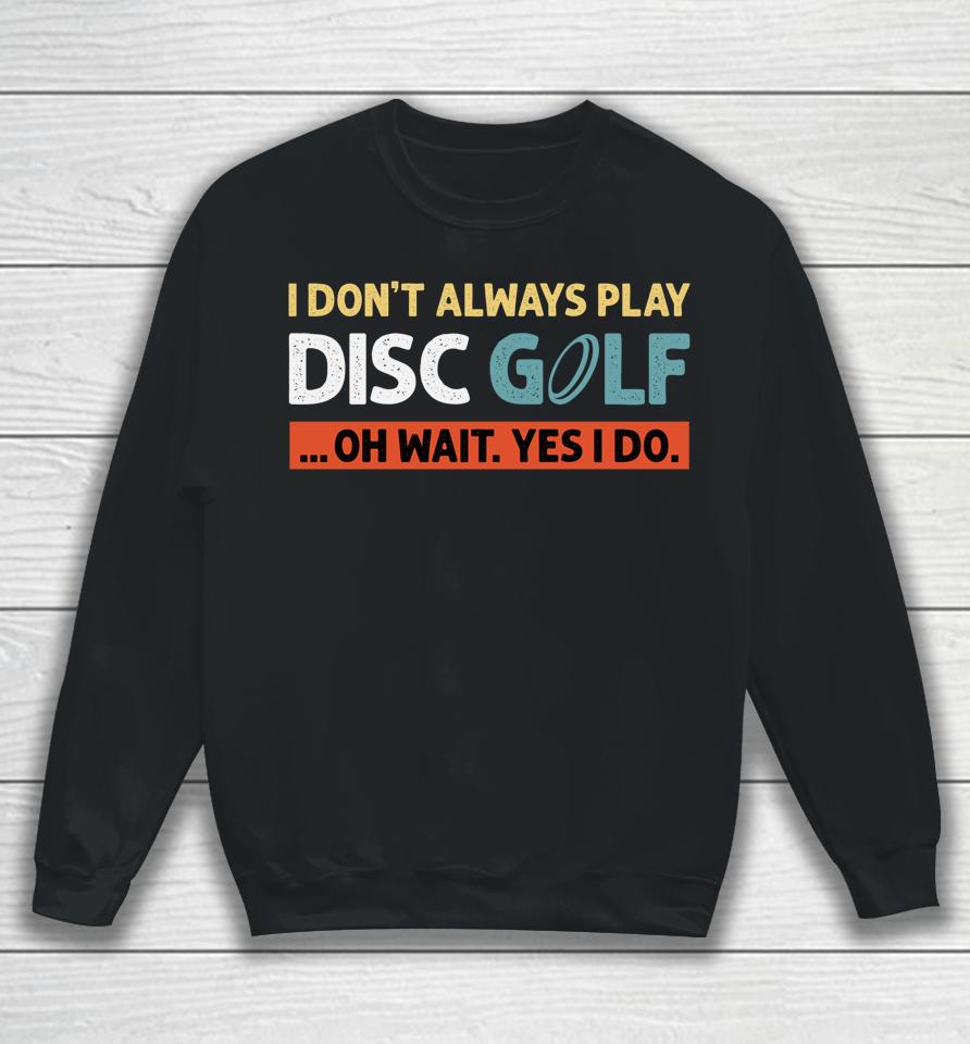 I Don't Always Play Disc Golf Oh Wait Yes I Do Sweatshirt