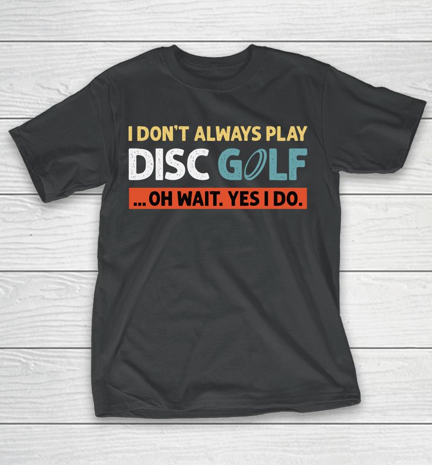 I Don't Always Play Disc Golf Oh Wait Yes I Do T-Shirt
