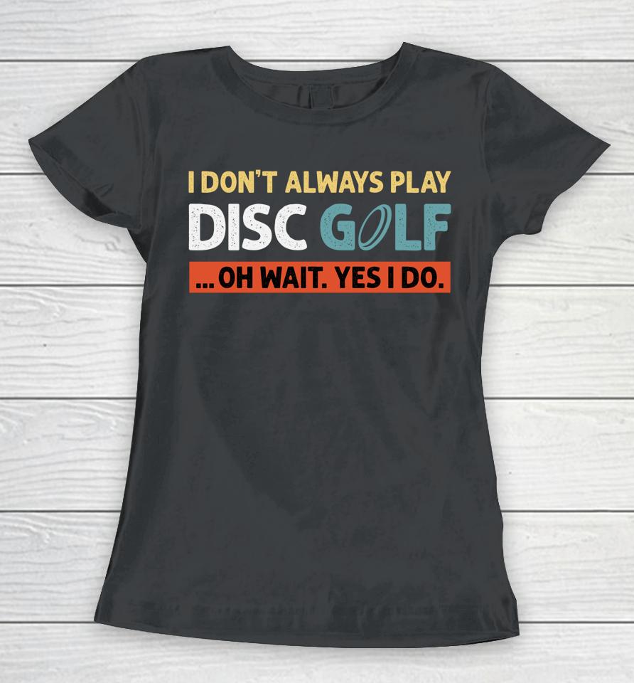 I Don't Always Play Disc Golf Oh Wait Yes I Do Women T-Shirt
