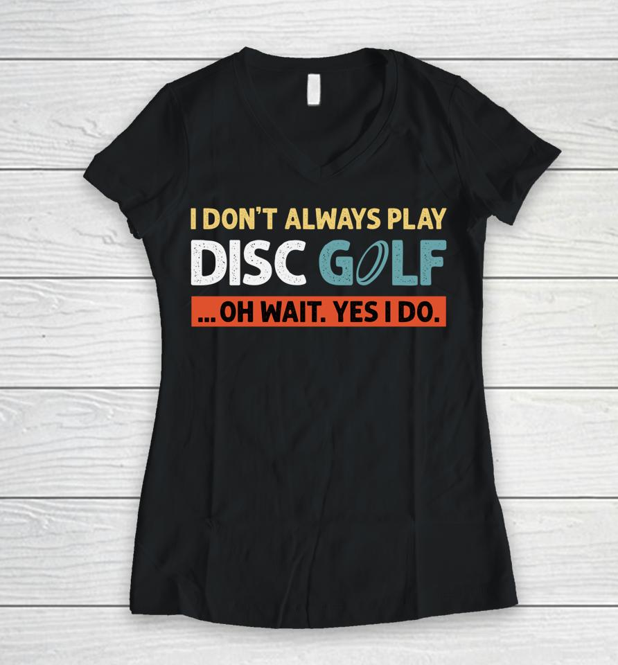 I Don't Always Play Disc Golf Oh Wait Yes I Do Women V-Neck T-Shirt