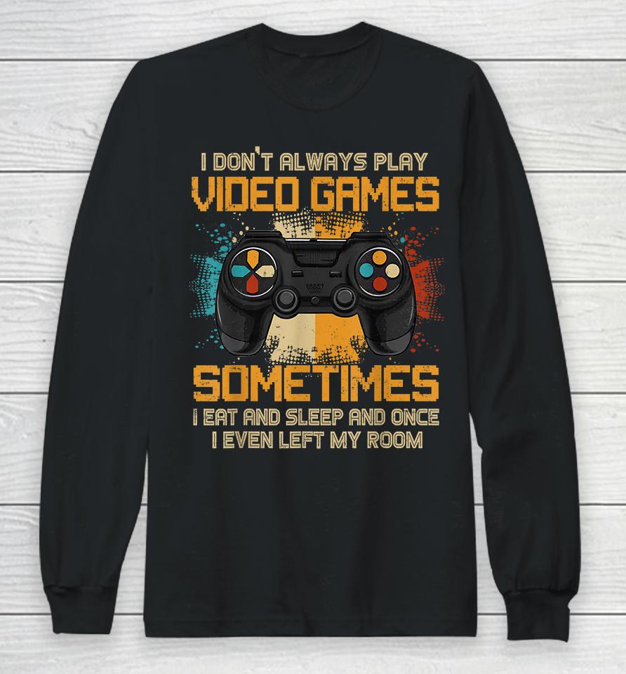 I Don't Always Play Video Games Sometimes I Eat And Sleep And Once I Even Left My Room Long Sleeve T-Shirt