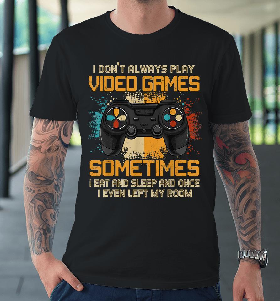 I Don't Always Play Video Games Sometimes I Eat And Sleep And Once I Even Left My Room Premium T-Shirt