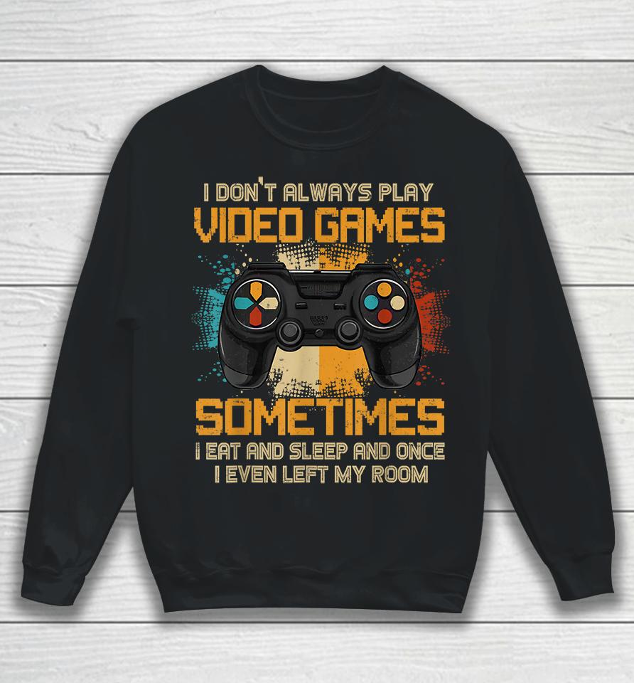 I Don't Always Play Video Games Sometimes I Eat And Sleep And Once I Even Left My Room Sweatshirt