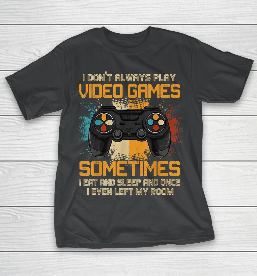 I Don't Always Play Video Games Sometimes I Eat And Sleep And Once I Even Left My Room T-Shirt