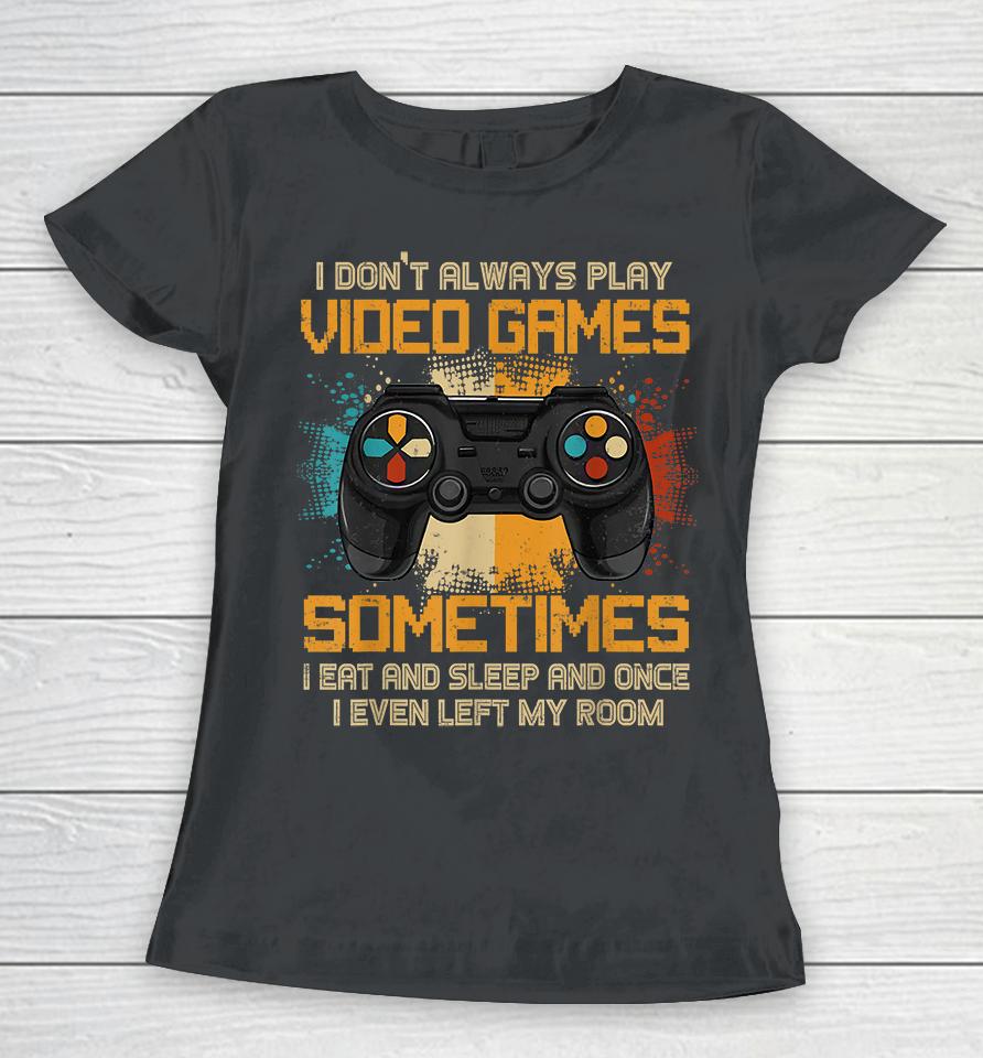 I Don't Always Play Video Games Sometimes I Eat And Sleep And Once I Even Left My Room Women T-Shirt