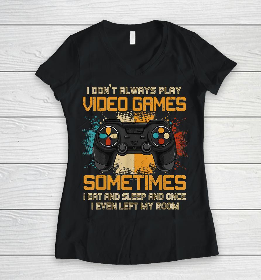 I Don't Always Play Video Games Sometimes I Eat And Sleep And Once I Even Left My Room Women V-Neck T-Shirt