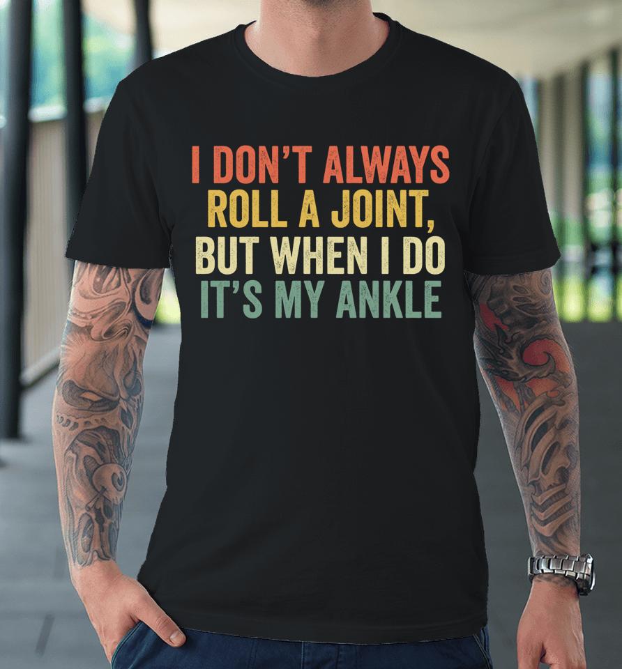 I Don't Always Roll A Joint But When I Do It's My Ankle Premium T-Shirt