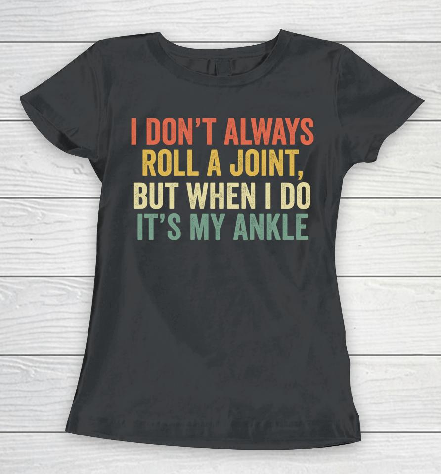 I Don't Always Roll A Joint But When I Do It's My Ankle Women T-Shirt