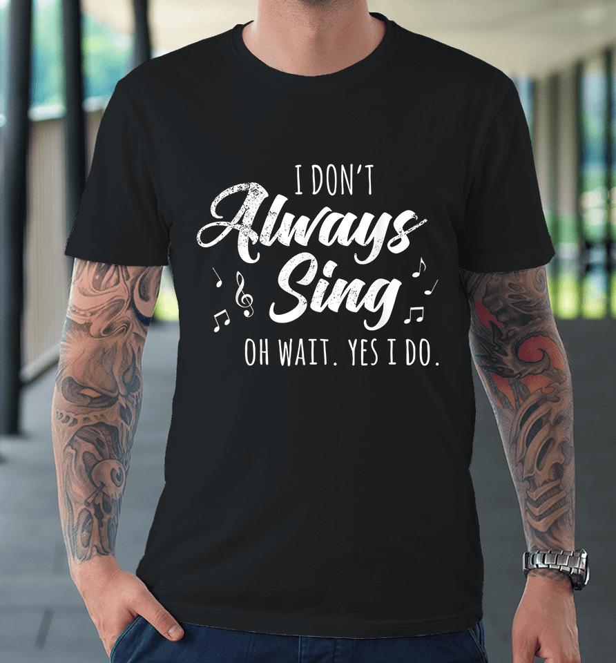 I Don't Always Sing Oh Wait Yes I Do Premium T-Shirt