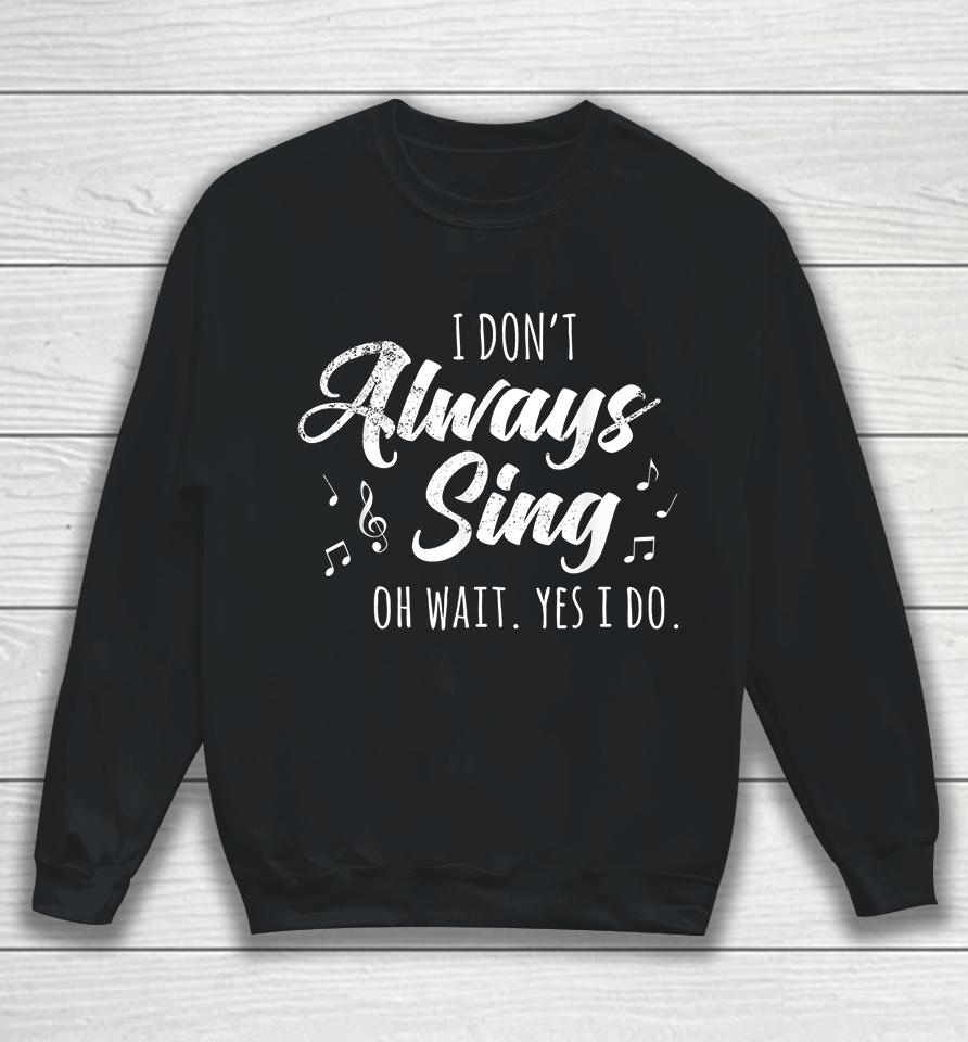 I Don't Always Sing Oh Wait Yes I Do Sweatshirt