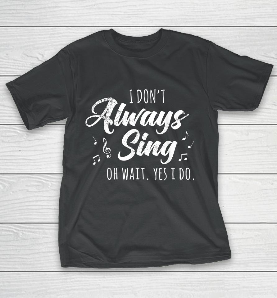 I Don't Always Sing Oh Wait Yes I Do T-Shirt