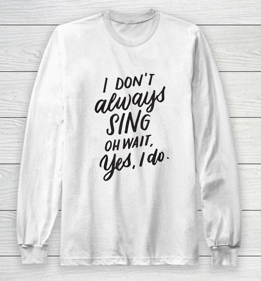 I Don't Always Sing Oh Wait Yes I Do Long Sleeve T-Shirt