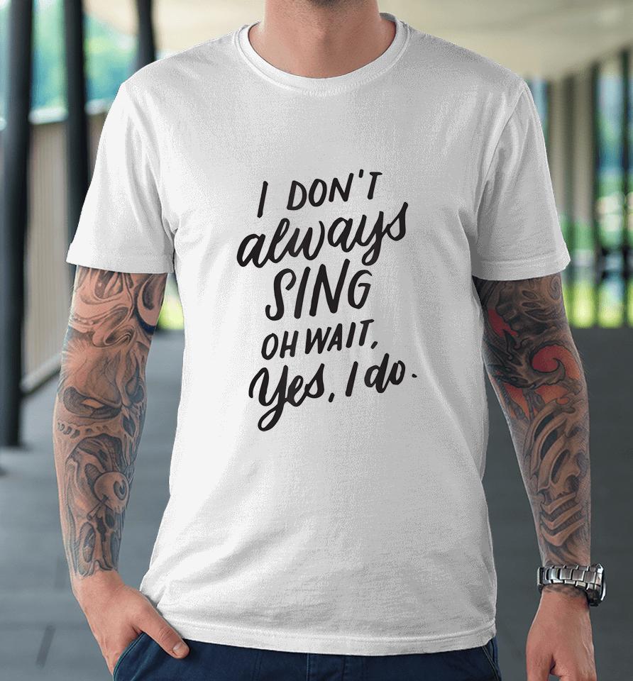 I Don't Always Sing Oh Wait Yes I Do Premium T-Shirt