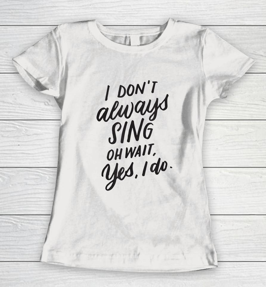 I Don't Always Sing Oh Wait Yes I Do Women T-Shirt