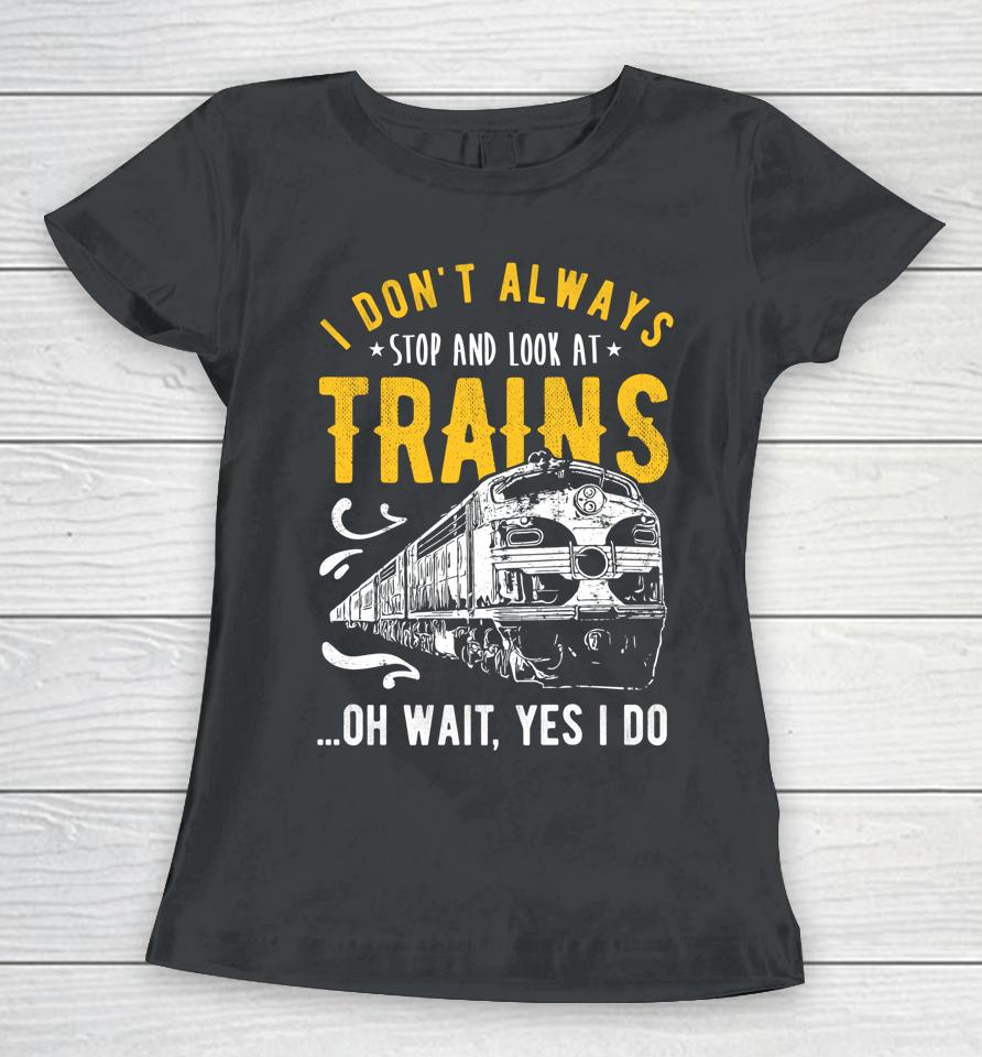 I Don't Always Stop Look At Trains Model Train Women T-Shirt
