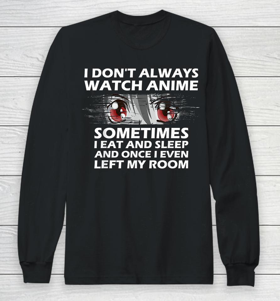 I Don't Always Watch Anime Sometimes I Eat And Sleep And Once I Even Left My Room Long Sleeve T-Shirt