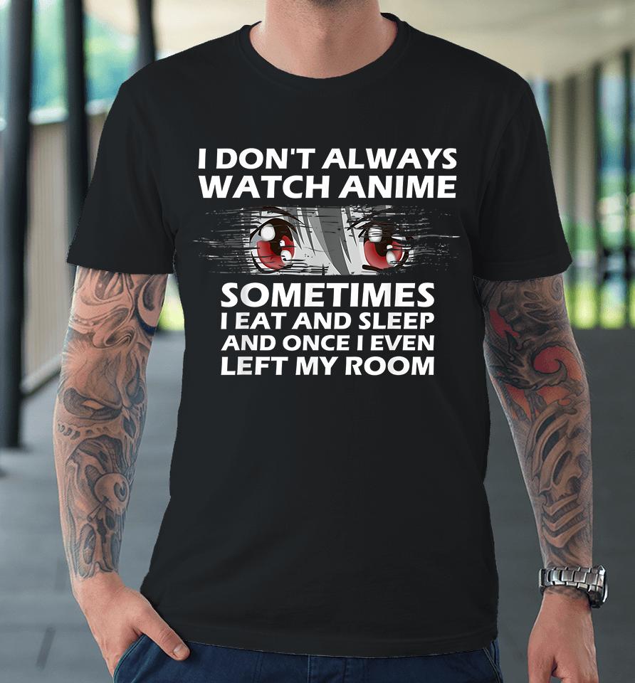 I Don't Always Watch Anime Sometimes I Eat And Sleep And Once I Even Left My Room Premium T-Shirt