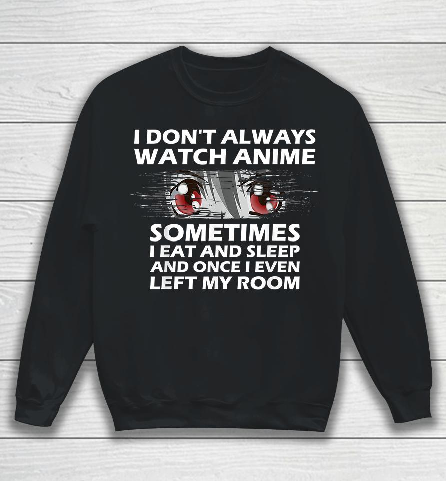 I Don't Always Watch Anime Sometimes I Eat And Sleep And Once I Even Left My Room Sweatshirt