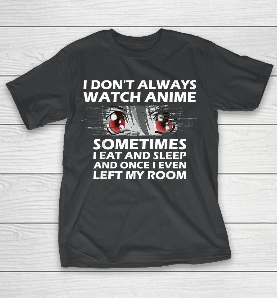 I Don't Always Watch Anime Sometimes I Eat And Sleep And Once I Even Left My Room T-Shirt